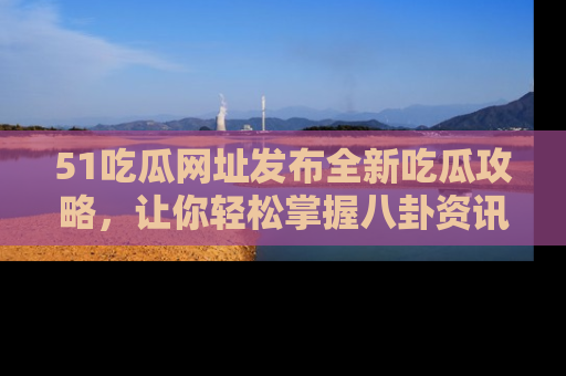 51吃瓜网址发布全新吃瓜攻略，让你轻松掌握八卦资讯！