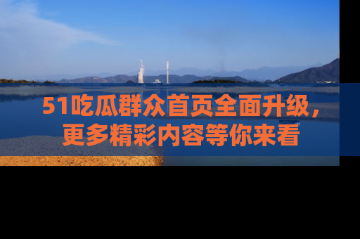 51吃瓜群众首页全面升级，更多精彩内容等你来看