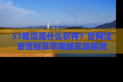 51吃瓜是什么软件?官网注册流程及苹果版安装指南