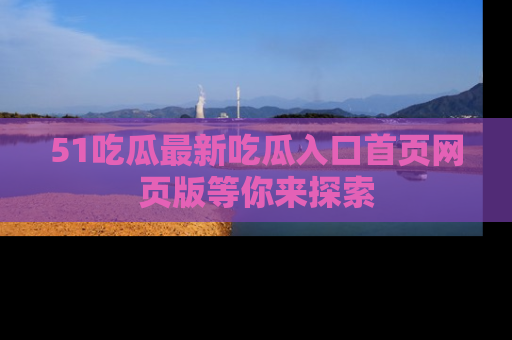 51吃瓜最新吃瓜入口首页网页版等你来探索