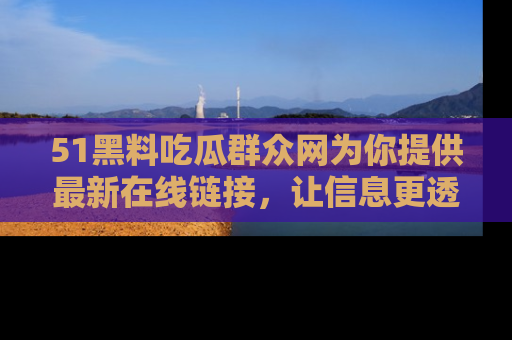51黑料吃瓜群众网为你提供最新在线链接，让信息更透明