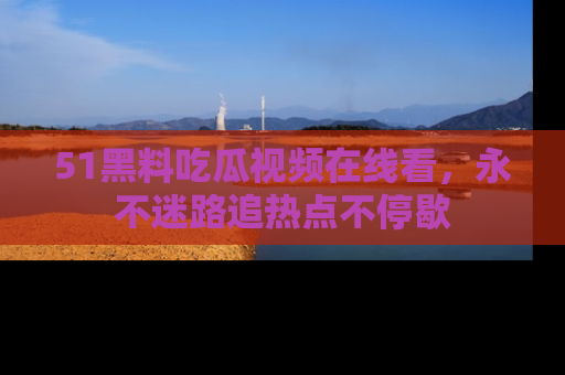 51黑料吃瓜视频在线看,永不迷路追热点不停歇