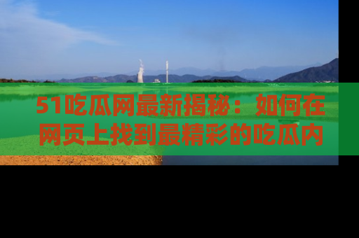 51吃瓜网最新揭秘：如何在网页上找到最精彩的吃瓜内容
