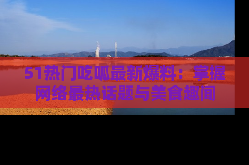 51热门吃呱最新爆料:掌握网络最热话题与美食趣闻