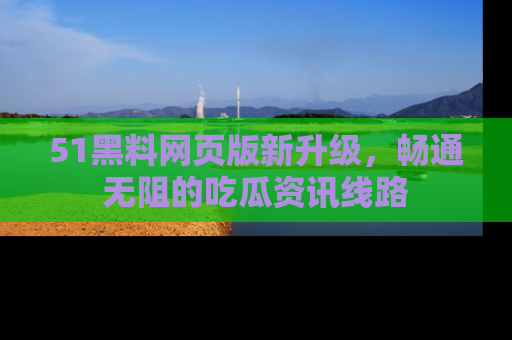 51黑料网页版新升级,畅通无阻的吃瓜资讯线路
