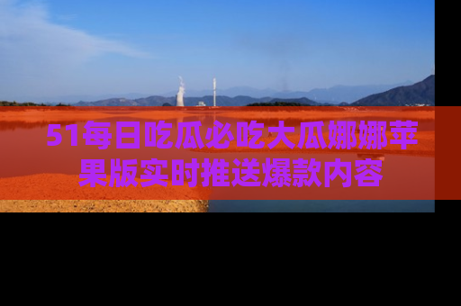 51每日吃瓜必吃大瓜娜娜苹果版实时推送爆款内容
