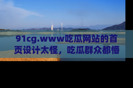 91cg.www吃瓜网站的首页设计太怪，吃瓜群众都懵了！