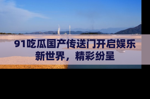 91吃瓜国产传送门开启娱乐新世界，精彩纷呈