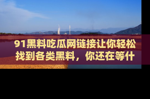 91黑料吃瓜网链接让你轻松找到各类黑料,你还在等什么呢?