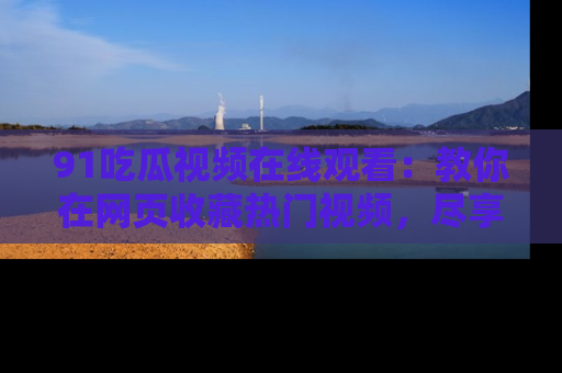 91吃瓜视频在线观看：教你在网页收藏热门视频，尽享吃瓜乐趣！