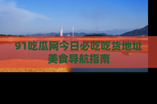 91吃瓜网今日必吃吃货地址美食导航指南