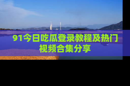 91今日吃瓜登录教程及热门视频合集分享