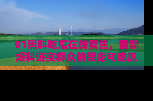 91黑料吃瓜在线聚焦，最新爆料证实群众的疑虑和吃瓜乐趣！