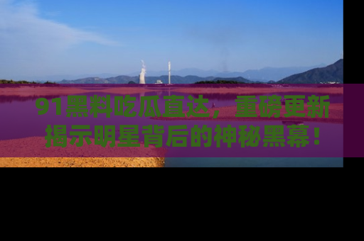 91黑料吃瓜直达,重磅更新揭示明星背后的神秘黑幕!