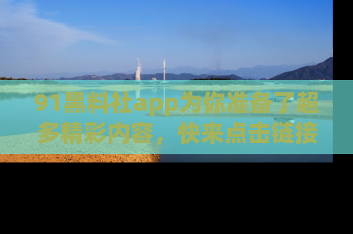 91黑料社app为你准备了超多精彩内容,快来点击链接一起探秘吧!