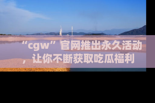 “cgw”官网推出永久活动，让你不断获取吃瓜福利