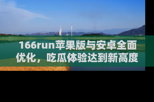 166run苹果版与安卓全面优化,吃瓜体验达到新高度!