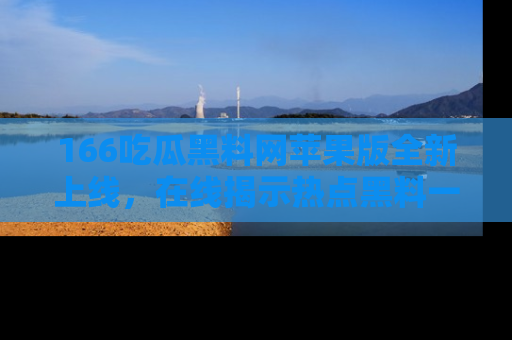 166吃瓜黑料网苹果版全新上线,在线揭示热点黑料一手掌握!