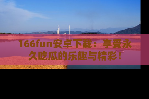 166fun安卓下载:享受永久吃瓜的乐趣与精彩!