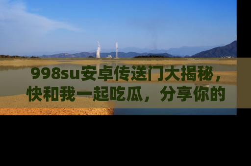 998su安卓传送门大揭秘,快和我一起吃瓜,分享你的发现!