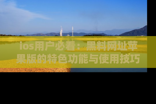 ios用户必看：黑料网址苹果版的特色功能与使用技巧详解