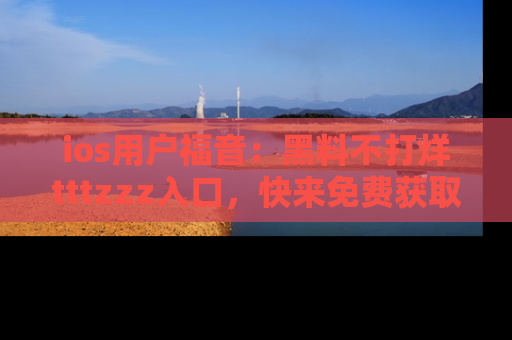 ios用户福音：黑料不打烊tttzzz入口，快来免费获取最新娱乐黑料！