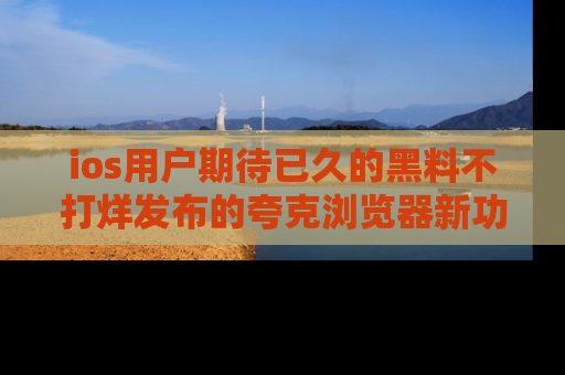 ios用户期待已久的黑料不打烊发布的夸克浏览器新功能上线啦！