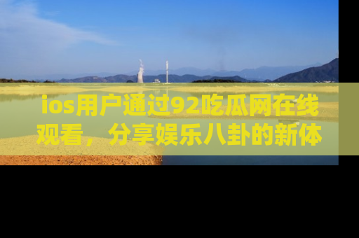 ios用户通过92吃瓜网在线观看，分享娱乐八卦的新体验！