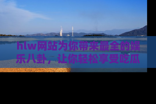 hlw网站为你带来最全的娱乐八卦，让你轻松享受吃瓜时光