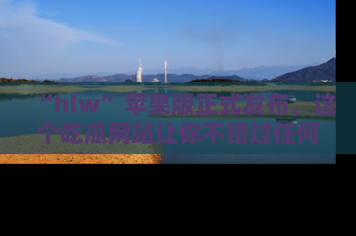 “hlw”苹果版正式发布，这个吃瓜网站让你不错过任何热议话题！