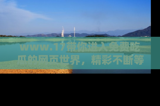 www.17带你进入免费吃瓜的网页世界，精彩不断等着你！
