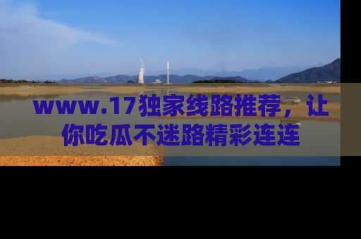 www.17独家线路推荐，让你吃瓜不迷路精彩连连