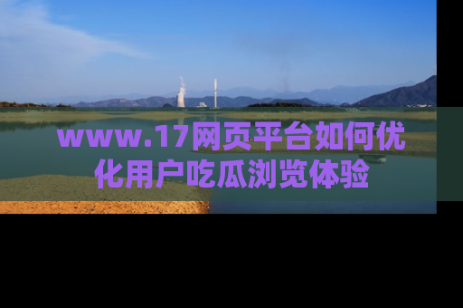 www.17网页平台如何优化用户吃瓜浏览体验