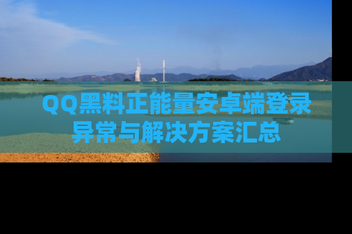 QQ黑料正能量安卓端登录异常与解决方案汇总