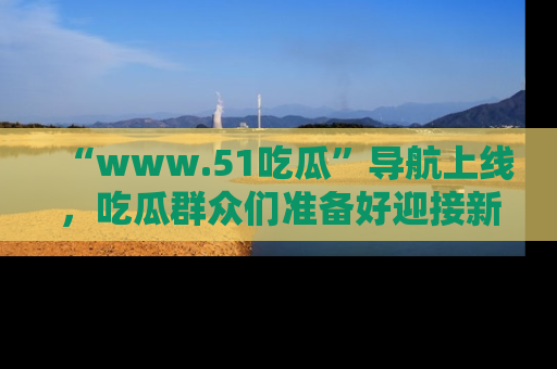 “www.51吃瓜”导航上线,吃瓜群众们准备好迎接新一波奇葩事件吗?