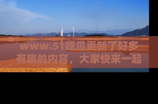 www.51吃瓜更新了好多有趣的内容，大家快来一起享受这波吃瓜热潮吧！