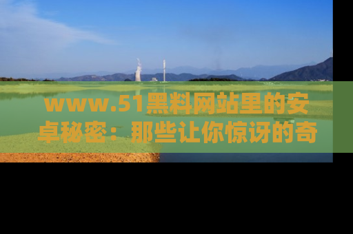 www.51黑料网站里的安卓秘密：那些让你惊讶的奇闻轶事盘点