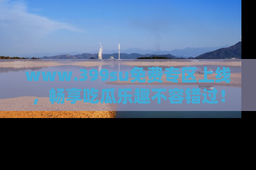 www.399su免费专区上线，畅享吃瓜乐趣不容错过！