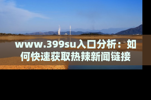 www.399su入口分析：如何快速获取热辣新闻链接