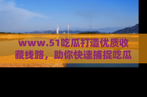 www.51吃瓜打造优质收藏线路，助你快速捕捉吃瓜热点