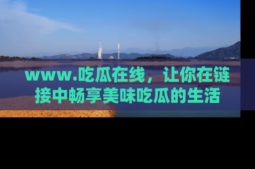 www.吃瓜在线，让你在链接中畅享美味吃瓜的生活