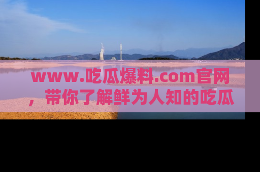 www.吃瓜爆料.com官网，带你了解鲜为人知的吃瓜故事与内幕！