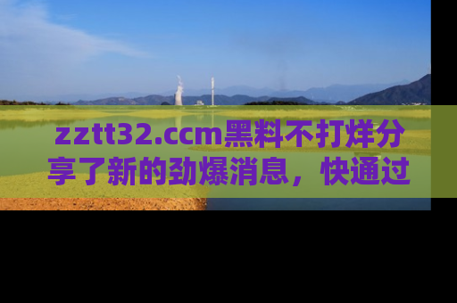 zztt32.ccm黑料不打烊分享了新的劲爆消息，快通过链接来围观吧！