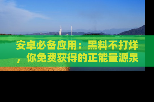 安卓必备应用：黑料不打烊，你免费获得的正能量源泉！