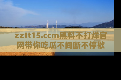 zztt15.ccm黑料不打烊官网带你吃瓜不间断不停歇