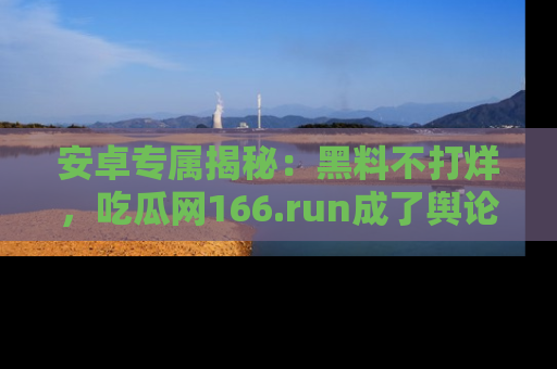 安卓专属揭秘：黑料不打烊，吃瓜网166.run成了舆论风暴的中心