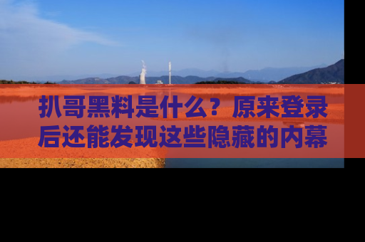 扒哥黑料是什么？原来登录后还能发现这些隐藏的内幕！