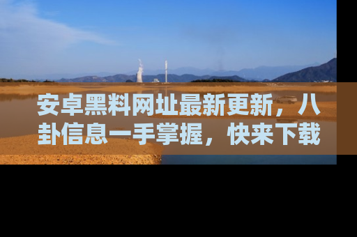 安卓黑料网址最新更新，八卦信息一手掌握，快来下载