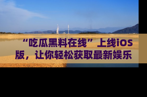 “吃瓜黑料在线”上线iOS版，让你轻松获取最新娱乐新闻