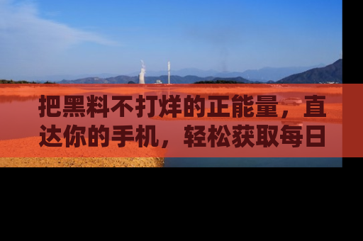 把黑料不打烊的正能量，直达你的手机，轻松获取每日新鲜八卦！